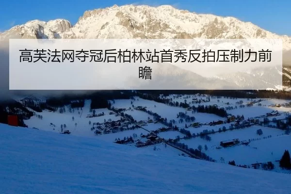 高芙法网夺冠后柏林站首秀反拍压制力前瞻