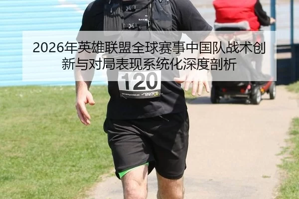 2026年英雄联盟全球赛事中国队战术创新与对局表现系统化深度剖析