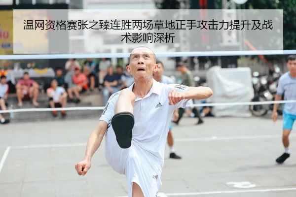 温网资格赛张之臻连胜两场草地正手攻击力提升及战术影响深析