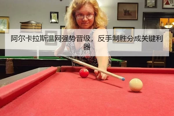 阿尔卡拉斯温网强势晋级，反手制胜分成关键利器