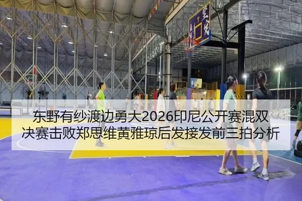 东野有纱渡边勇大2026印尼公开赛混双决赛击败郑思维黄雅琼后发接发前三拍分析