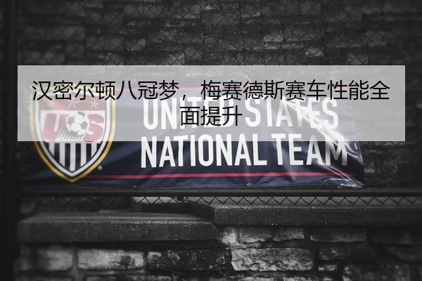 汉密尔顿八冠梦，梅赛德斯赛车性能全面提升