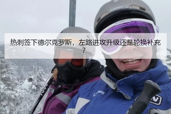 热刺签下德尔克罗斯，左路进攻升级还是轮换补充？