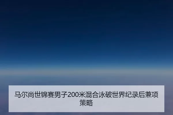 马尔尚世锦赛男子200米混合泳破世界纪录后兼项策略