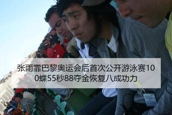 张雨霏巴黎奥运会后首次公开游泳赛100蝶55秒88夺金恢复八成功力