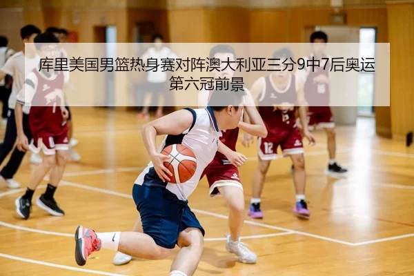 库里美国男篮热身赛对阵澳大利亚三分9中7后奥运第六冠前景