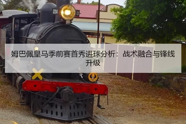 姆巴佩皇马季前赛首秀进球分析：战术融合与锋线升级