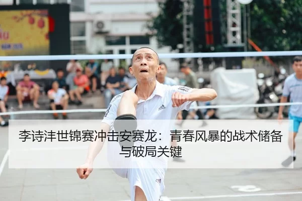 李诗沣世锦赛冲击安赛龙：青春风暴的战术储备与破局关键